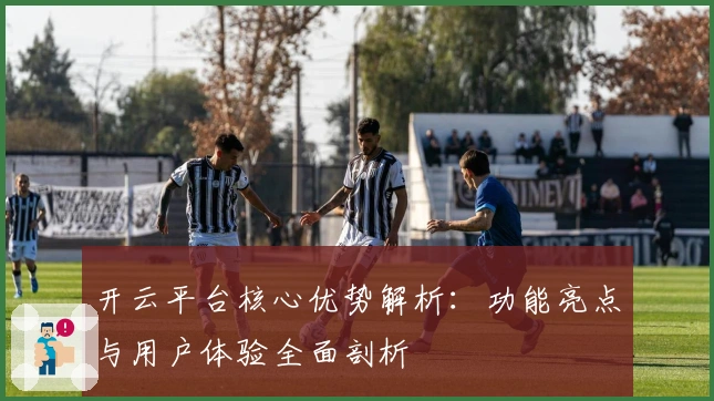开云平台核心优势解析：功能亮点与用户体验全面剖析