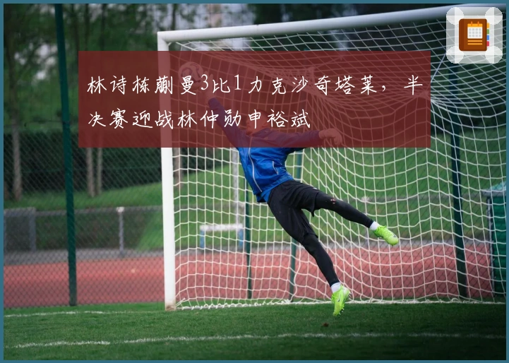 林诗栋蒯曼3比1力克沙奇塔莱，半决赛迎战林仲勋申裕斌