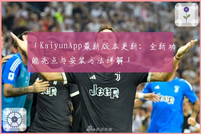 「KaiyunApp最新版本更新：全新功能亮点与安装方法详解」
