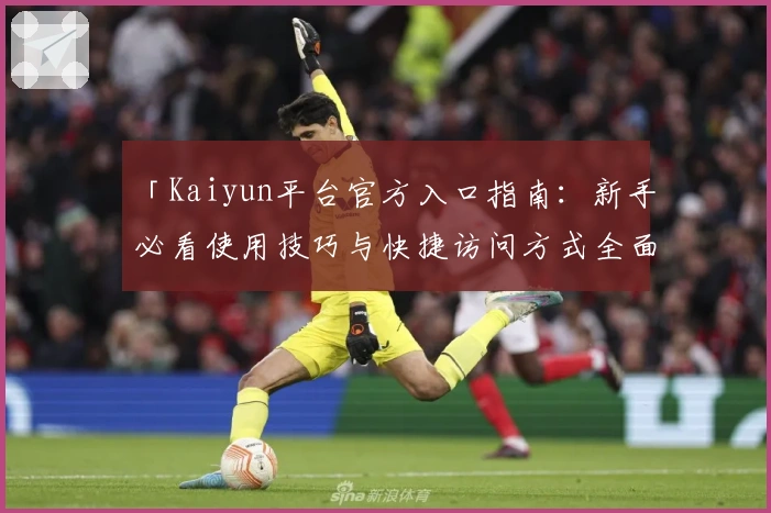 「Kaiyun平台官方入口指南：新手必看使用技巧与快捷访问方式全面解析」