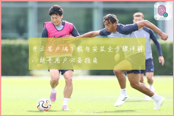 开云客户端下载与安装全步骤详解，新手用户必备指南