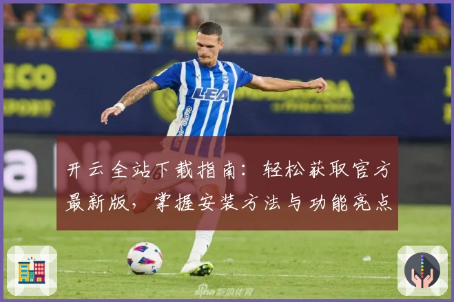 开云全站下载指南：轻松获取官方最新版，掌握安装方法与功能亮点详解