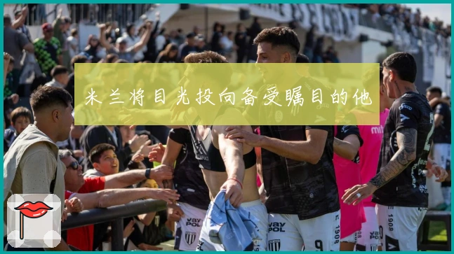 米兰将目光投向备受瞩目的他