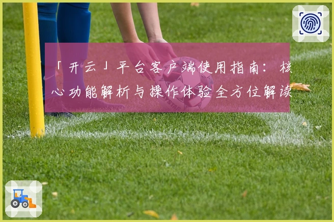 「开云」平台客户端使用指南：核心功能解析与操作体验全方位解读