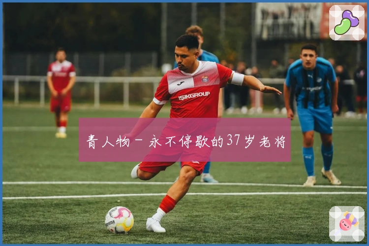 青人物 - 永不停歇的37岁老将