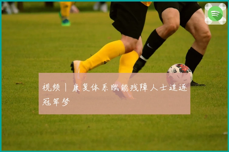 视频丨康复体系赋能残障人士追逐冠军梦