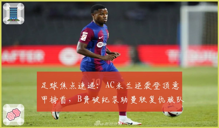 足球焦点速递：AC米兰逆袭登顶意甲榜首，B费破纪录助曼联复仇狼队