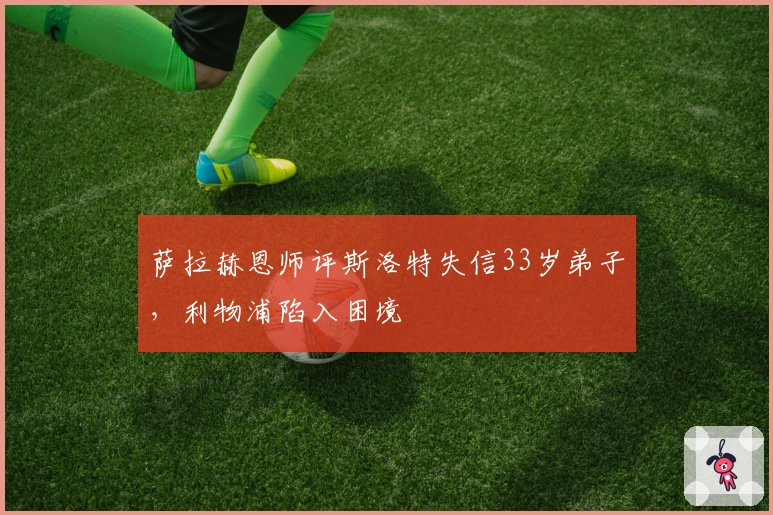 萨拉赫恩师评斯洛特失信33岁弟子，利物浦陷入困境