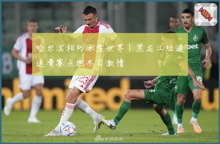 哈尔滨相约冰雪世界丨黑龙江短道速滑赛点燃冬日激情