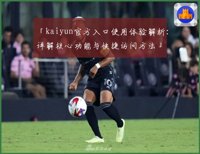 「kaiyun官方入口使用体验解析:详解核心功能与快捷访问方法」