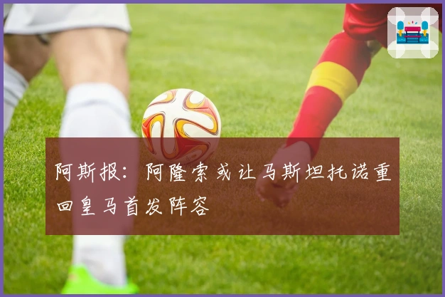 阿斯报：阿隆索或让马斯坦托诺重回皇马首发阵容