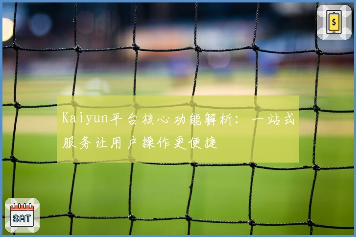 Kaiyun平台核心功能解析：一站式服务让用户操作更便捷