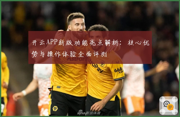 开云APP新版功能亮点解析：核心优势与操作体验全面评测