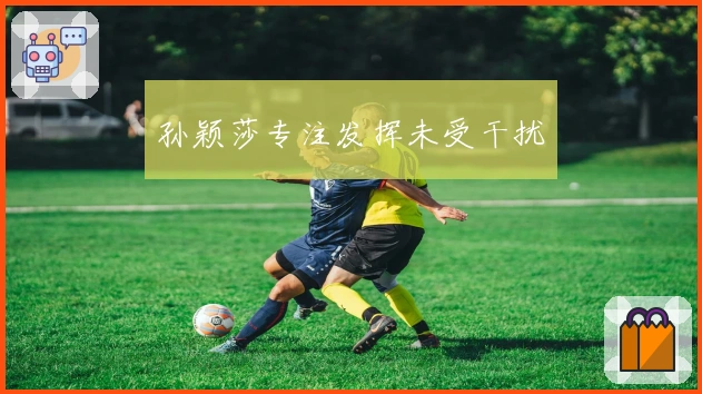 孙颖莎专注发挥未受干扰