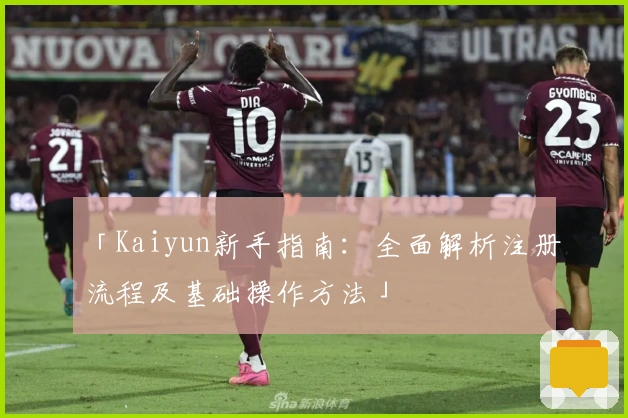 「Kaiyun新手指南：全面解析注册流程及基础操作方法」