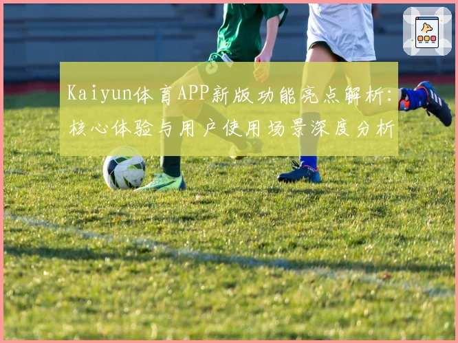 Kaiyun体育APP新版功能亮点解析：核心体验与用户使用场景深度分析