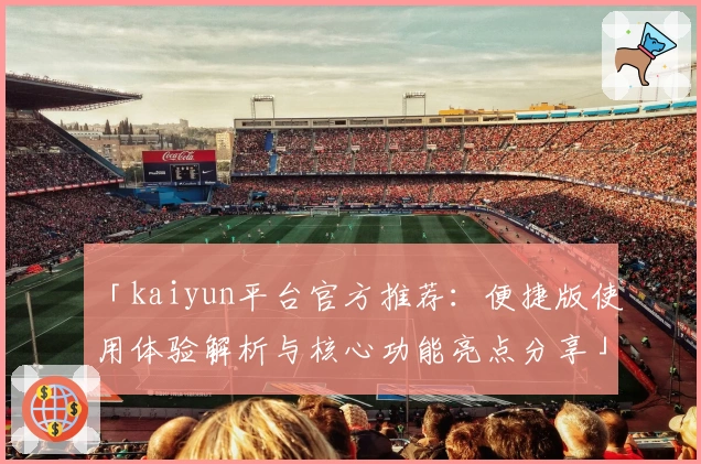 「kaiyun平台官方推荐：便捷版使用体验解析与核心功能亮点分享」