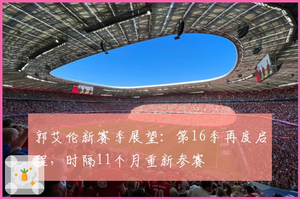 郭艾伦新赛季展望：第16季再度启程，时隔11个月重新参赛