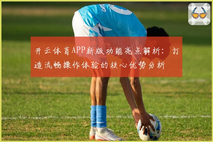 开云体育APP新版功能亮点解析：打造流畅操作体验的核心优势分析