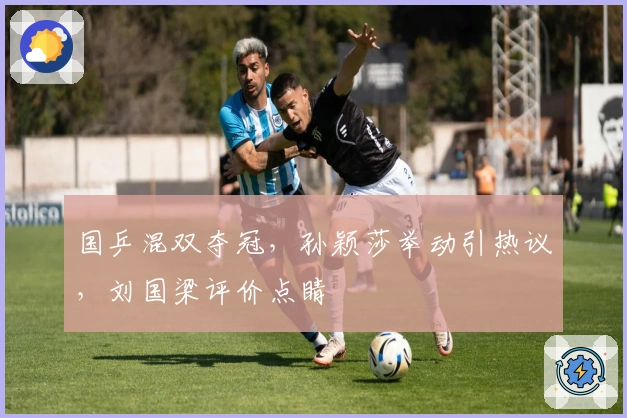 国乒混双夺冠，孙颖莎举动引热议，刘国梁评价点睛