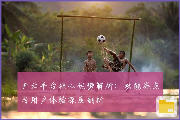 开云平台核心优势解析：功能亮点与用户体验深度剖析