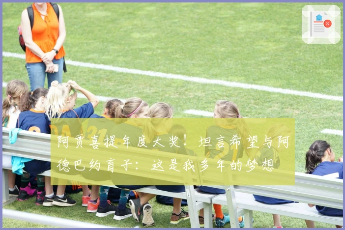 阿贾喜提年度大奖！坦言希望与阿德巴约育子：这是我多年的梦想