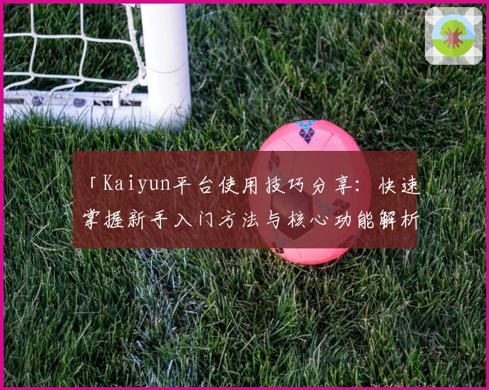 「Kaiyun平台使用技巧分享：快速掌握新手入门方法与核心功能解析」