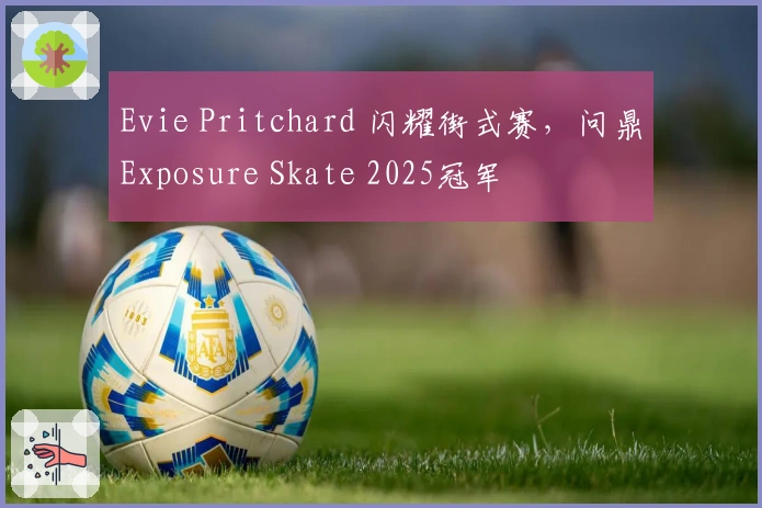 Evie Pritchard 闪耀街式赛，问鼎Exposure Skate 2025冠军