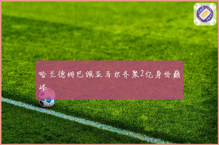 哈兰德姆巴佩亚马尔齐聚2亿身价巅峰