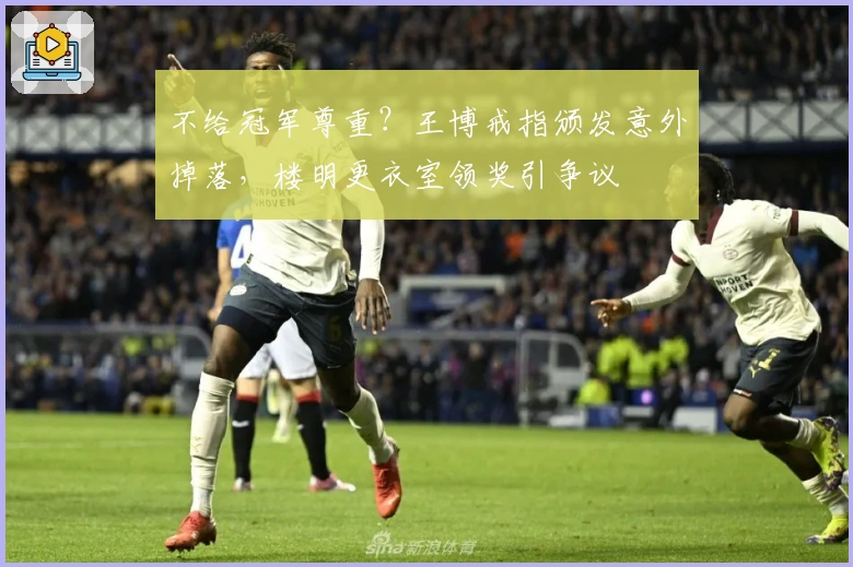 不给冠军尊重？王博戒指颁发意外掉落，楼明更衣室领奖引争议