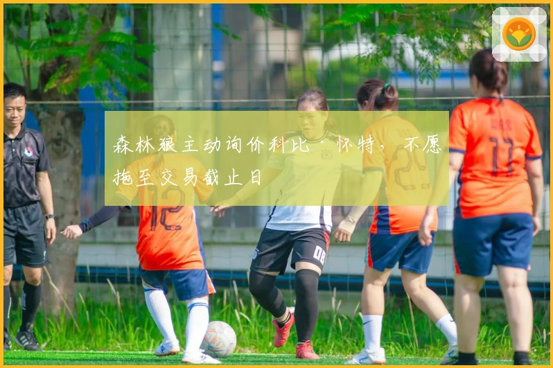 森林狼主动询价科比·怀特，不愿拖至交易截止日