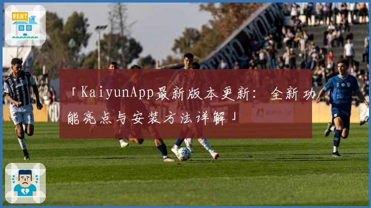 「KaiyunApp最新版本更新：全新功能亮点与安装方法详解」