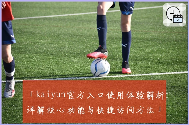 「kaiyun官方入口使用体验解析：详解核心功能与快捷访问方法」