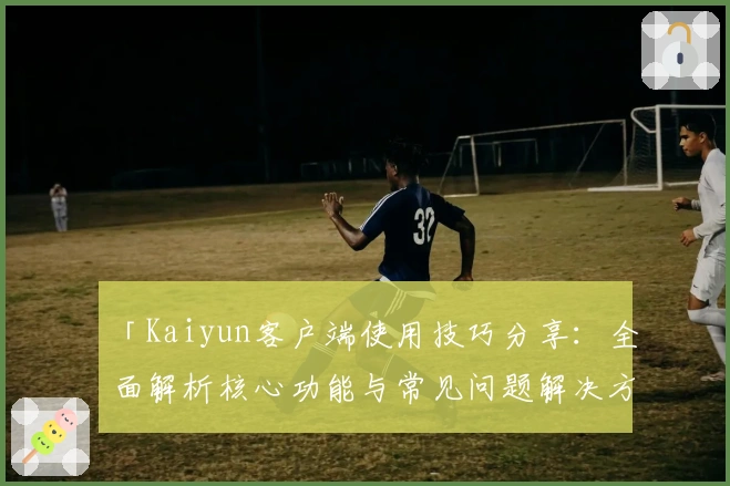 「Kaiyun客户端使用技巧分享：全面解析核心功能与常见问题解决方案」