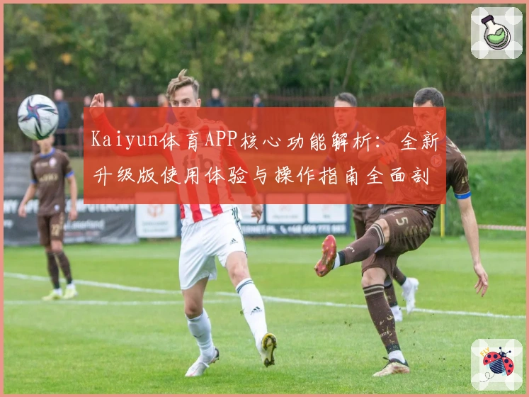 Kaiyun体育APP核心功能解析：全新升级版使用体验与操作指南全面剖析