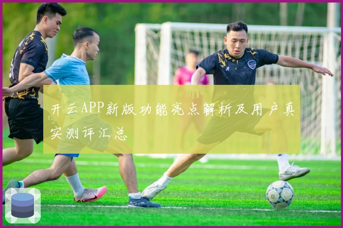 开云APP新版功能亮点解析及用户真实测评汇总