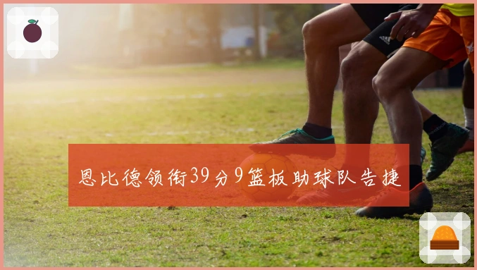 恩比德领衔39分9篮板助球队告捷