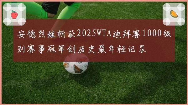安德烈娃斩获2025WTA迪拜赛1000级别赛事冠军创历史最年轻记录