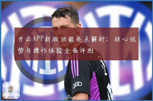 开云APP新版功能亮点解析：核心优势与操作体验全面评测