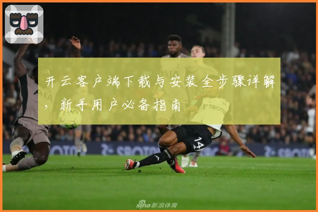 开云客户端下载与安装全步骤详解，新手用户必备指南