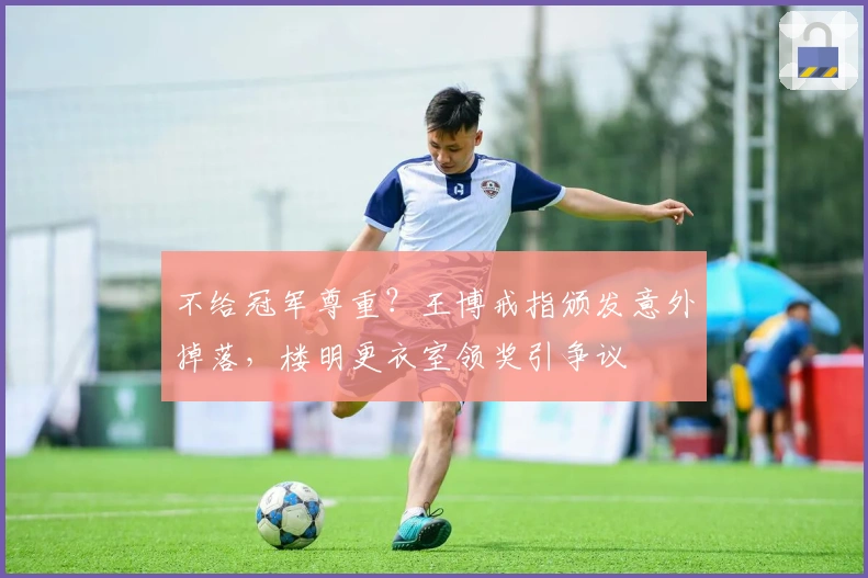 不给冠军尊重？王博戒指颁发意外掉落，楼明更衣室领奖引争议