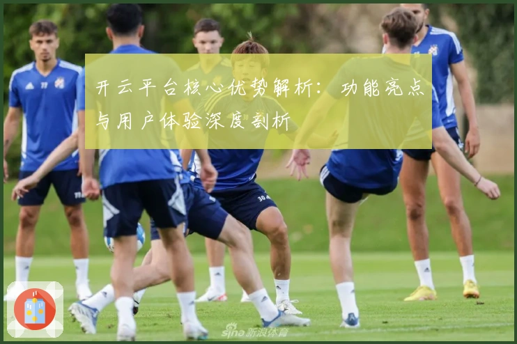 开云平台核心优势解析：功能亮点与用户体验深度剖析