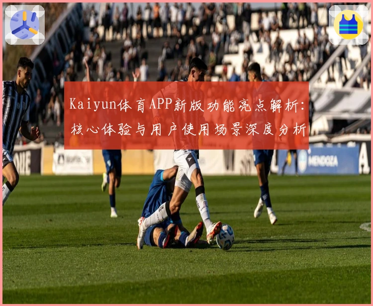Kaiyun体育APP新版功能亮点解析：核心体验与用户使用场景深度分析