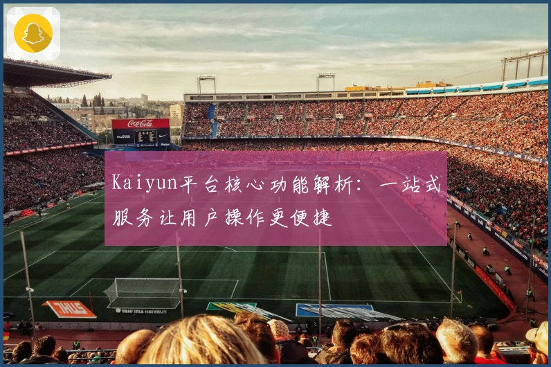 Kaiyun平台核心功能解析：一站式服务让用户操作更便捷
