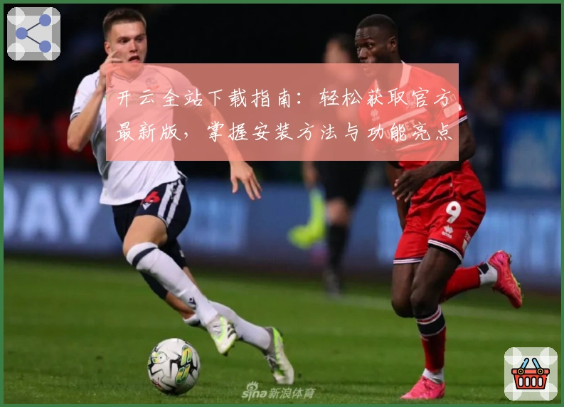 开云全站下载指南：轻松获取官方最新版，掌握安装方法与功能亮点详解