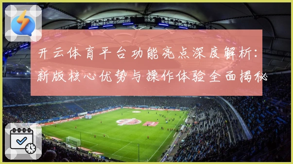 开云体育平台功能亮点深度解析：新版核心优势与操作体验全面揭秘