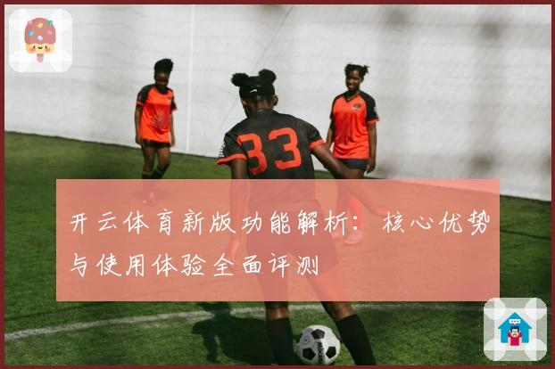 开云体育新版功能解析：核心优势与使用体验全面评测