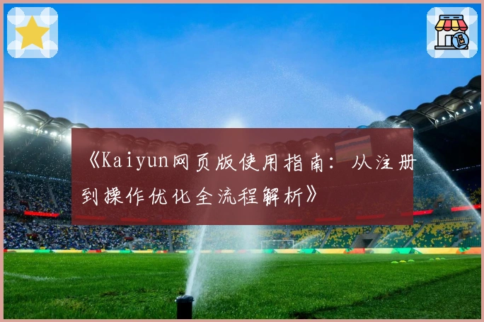 《Kaiyun网页版使用指南：从注册到操作优化全流程解析》