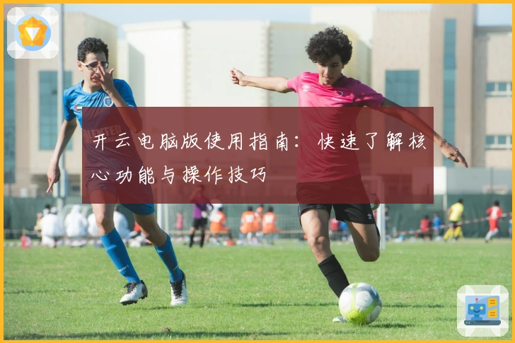 开云电脑版使用指南：快速了解核心功能与操作技巧