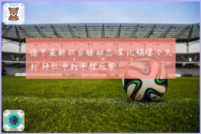 德甲最新积分榜动态 莱比锡爆冷失利 拜仁冲刺半程冠军